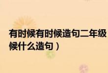 有時候有時候造句二年級（二年級上冊什么有時候什么有時候什么造句）