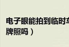 電子眼能拍到臨時車牌嗎（電子眼能拍到臨時牌照嗎）