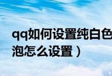 qq如何設(shè)置純白色氣泡（qq對(duì)話中純白的氣泡怎么設(shè)置）