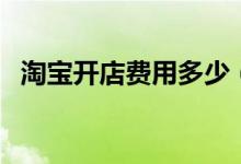 淘寶開店費用多少（開淘寶店有什么要求）