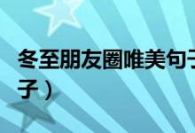 冬至朋友圈唯美句子（適合冬至發(fā)朋友圈的句子）