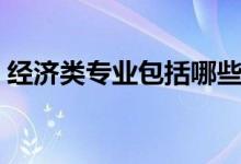 經(jīng)濟(jì)類專業(yè)包括哪些（具體的專業(yè)都有什么）