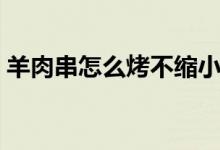 羊肉串怎么烤不縮?。ㄑ蛉獯绾慰静豢s?。?class=
