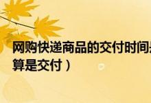 網(wǎng)購(gòu)快遞商品的交付時(shí)間是什么時(shí)候（網(wǎng)上購(gòu)物什么時(shí)候才算是交付）