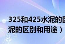 325和425水泥的區(qū)別和用途（325和425水泥的區(qū)別和用途）