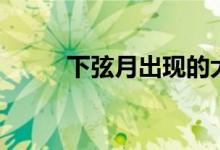 下弦月出現(xiàn)的大致時(shí)間（下弦月）