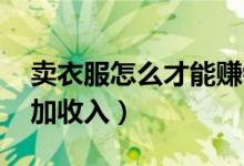 賣衣服怎么才能賺錢（賣衣服賺錢嗎 如何增加收入）