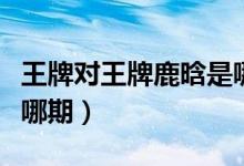 王牌對王牌鹿晗是哪幾期（王牌對王牌鹿晗是哪期）