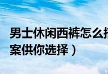 男士休閑西褲怎么搭（六種時髦有品的搭配方案供你選擇）