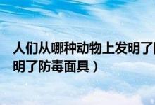 人們從哪種動物上發(fā)明了防毒面具（人們從哪種動物身上發(fā)明了防毒面具）