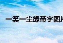 一笑一塵緣帶字圖片（一笑一塵緣的意思）