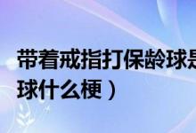 帶著戒指打保齡球是啥意思（帶著戒指打保齡球什么梗）