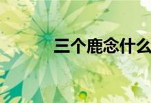三個鹿念什么（三個鹿念什么）