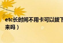 etc長(zhǎng)時(shí)間不用卡可以拔下來(lái)嗎（etc卡不用時(shí)可長(zhǎng)時(shí)間拔下來(lái)嗎）