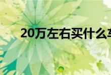 20萬左右買什么車好（送給需要的你）
