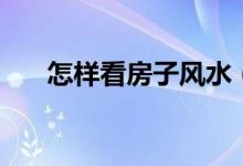 怎樣看房子風水(房子的風水怎么看)