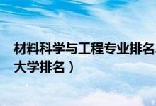材料科學(xué)與工程專業(yè)排名2020（2022材料科學(xué)與工程專業(yè)大學(xué)排名）