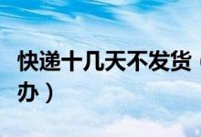 快遞十幾天不發(fā)貨（快遞十幾天都沒到貨怎么辦）
