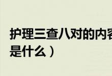 護(hù)理三查八對(duì)的內(nèi)容是什么（護(hù)理學(xué)三查八對(duì)是什么）