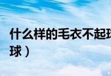 什么樣的毛衣不起球縮水（什么樣的毛衣不起球）