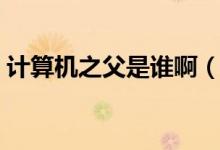 計算機之父是誰?。ㄓ嬎銠C之父是誰為什么）