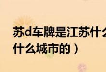 蘇d車牌是江蘇什么城市的（蘇d車牌是江蘇什么城市的）