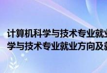 計算機(jī)科學(xué)與技術(shù)專業(yè)就業(yè)前景和就業(yè)方向（2022計算機(jī)科學(xué)與技術(shù)專業(yè)就業(yè)方向及就業(yè)前景怎么樣）