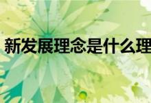 新發(fā)展理念是什么理念（新發(fā)展理念是什么）