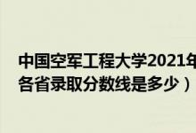 中國空軍工程大學(xué)2021年錄取分?jǐn)?shù)線（2021空軍工程大學(xué)各省錄取分?jǐn)?shù)線是多少）