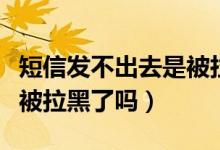 短信發(fā)不出去是被拉黑了嗎（短信發(fā)不出去是被拉黑了嗎）