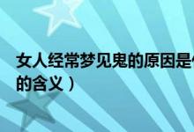 女人經(jīng)常夢(mèng)見鬼的原因是什么有什么寓意（女人經(jīng)常夢(mèng)見鬼的含義）