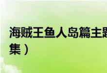 海賊王魚人島篇主題曲（海賊王魚人島篇多少集）