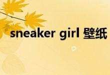 sneaker girl 壁紙（sneaker girl指什么）