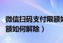 微信掃碼支付限額如何調(diào)整（微信掃碼支付限額如何解除）