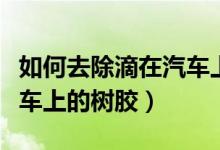 如何去除滴在汽車上的樹(shù)膠（如何去除滴在汽車上的樹(shù)膠）