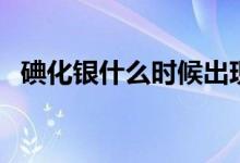 碘化銀什么時候出現(xiàn)的（碘化銀什么顏色）