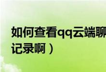如何查看qq云端聊天（如何查看qq云端聊天記錄?。?class=