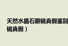 天然水晶石眼鏡真假鑒別（4個方法教你辨別天然水晶石眼鏡真假）