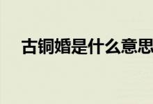 古銅婚是什么意思?。ü陪~婚是多少年）