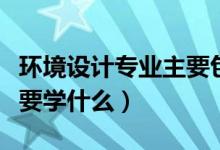 環(huán)境設(shè)計(jì)專業(yè)主要包括什么（環(huán)境設(shè)計(jì)專業(yè)主要學(xué)什么）