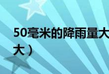 50毫米的降雨量大嗎（50毫米的降雨量有多大）