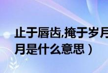 止于唇齒,掩于歲月啥意思（止于唇齒掩于歲月是什么意思）