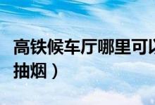 高鐵候車廳哪里可以抽煙（高鐵候車廳哪里能抽煙）