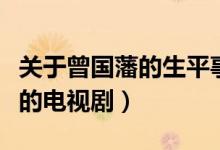 關(guān)于曾國藩的生平事跡的演講稿（關(guān)于曾國藩的電視?。?class=