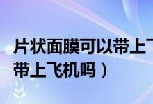 片狀面膜可以帶上飛機(jī)高鐵嗎（片狀面膜可以帶上飛機(jī)嗎）