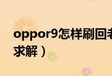 oppor9怎樣刷回老系統(tǒng)（oppor9怎樣刷機求解）