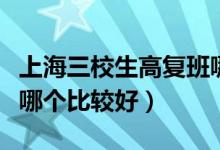 上海三校生高復(fù)班哪個好（上海三校生高復(fù)班哪個比較好）