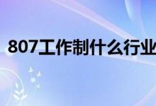 807工作制什么行業(yè)（807工作制什么意思）
