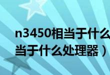 n3450相當(dāng)于什么水平的處理器（n3450相當(dāng)于什么處理器）