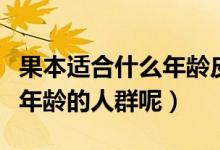 果本適合什么年齡皮膚的人用（果本適合什么年齡的人群呢）